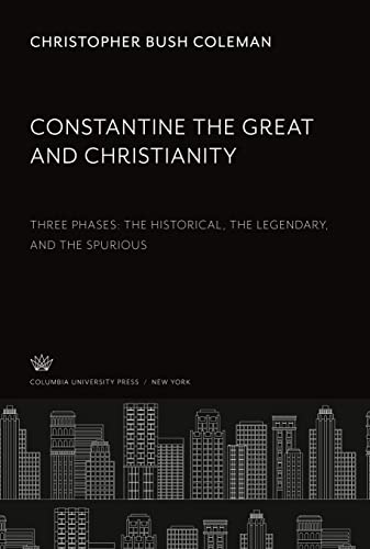 Constantine the Great and Christianity: Three Phases: the Historical, the Legendary, and the Spurious