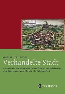 Verhandelte Stadt: Herrschaft und Gemeinde in der frühen Urbanisierung des Oberelsass vom 12. bis 14. Jahrhundert (Mittelalter-Forschungen)