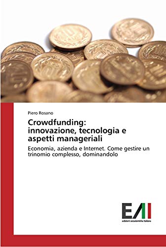 Crowdfunding: innovazione, tecnologia e aspetti manageriali: Economia, azienda e Internet. Come gestire un trinomio complesso, dominandolo