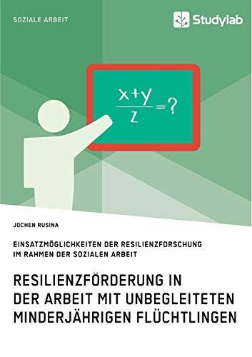 Resilienzförderung in der Arbeit mit unbegleiteten minderjährigen Flüchtlingen: Einsatzmöglichkeiten der Resilienzforschung im Rahmen der Sozialen Arbeit