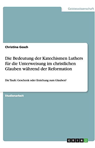 Die Bedeutung der Katechismen Luthers für die Unterweisung im christlichen Glauben während der Reformation: Die Taufe: Geschenk oder Erziehung zum Glauben?