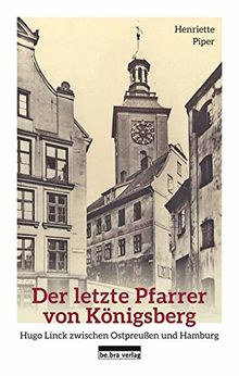 Der letzte Pfarrer von Königsberg: Hugo Linck zwischen Ostpreußen und Hamburg