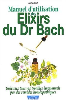 Manuel d'utilisation des élixirs du Dr Bach : guérrissez tous vos troubles émotionnels par des remèdes homéopathiques
