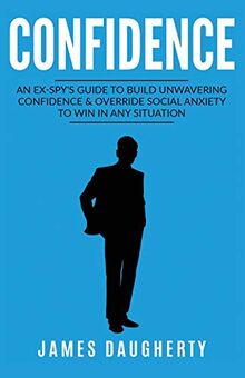 Confidence: An Ex-SPY's Guide to Build Unwavering Confidence & Override Social Anxiety to Win in Any Situation (Spy Self-Help, Band 1)