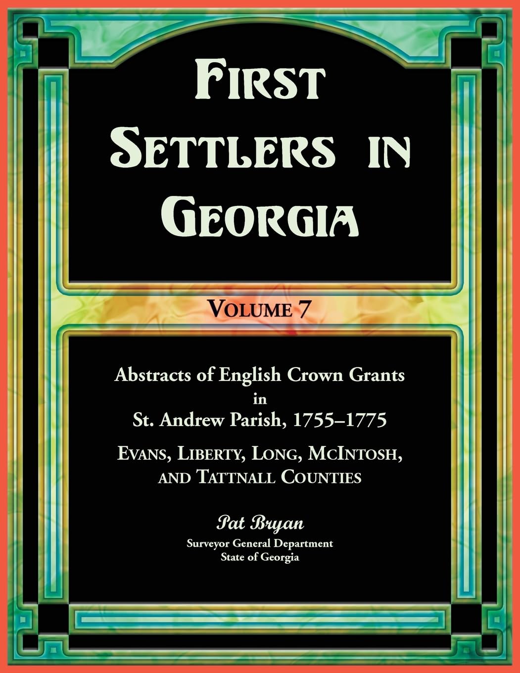 First Settlers in Georgia, Volume 7, Abstracts of English Crown Grants in St. Andrew Parish, 1755-1775. Evans, Liberty, Long, McIntosh, and Tattnall ... Long, McIntosh, and Tattnall Counties