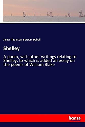 Shelley: A poem, with other writings relating to Shelley, to which is added an essay on the poems of William Blake