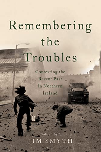 Jim Smyth Remembering The Troubles, Contesting The Recent Past In Northern Ireland