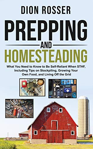 Prepping and Homesteading: What You Need to Know to Be Self-Reliant When STHF, Including Tips on Stockpiling, Growing Your Own Food, and Living Off the Grid