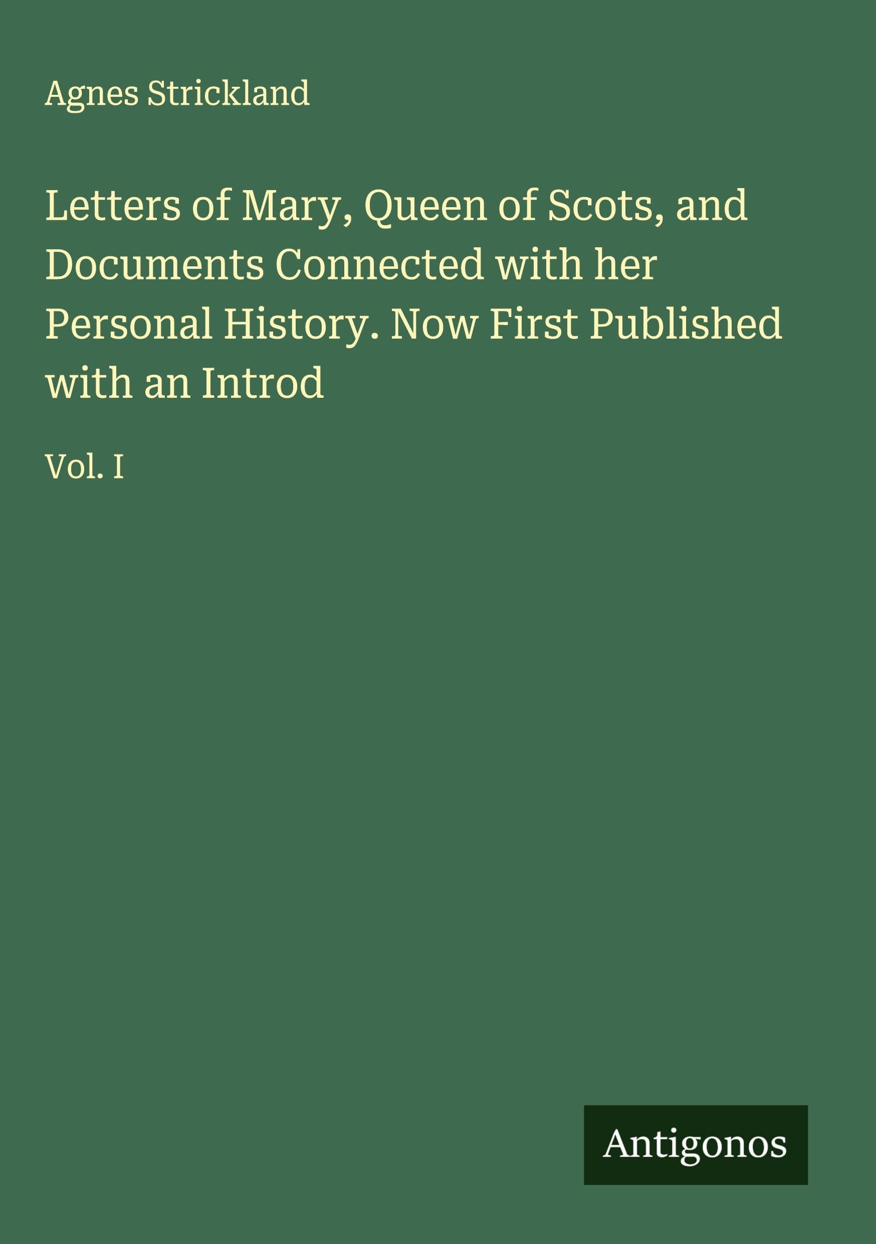 Letters of Mary, Queen of Scots, and Documents Connected with her Personal History. Now First Published with an Introd: Vol. I