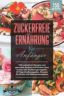 Zuckerfreie Ernährung: 150 zuckerfreie Rezepte zum gesunden Backen und Kochen ohne Zucker Inkl. Ernährungsratgeber, 30 Tage Ernährungsplan, Rezepte für Kinder und Nährwerteangaben