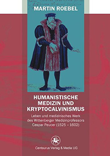 Humanistische Medizin und Kryptocalvinismus: Leben und medizinisches Werk des Wittenberger Medizinprofessors Caspar Peucer (1525 – 1602) (Neuere Medizin- und Wissenschaftsgeschichte, Band 31)