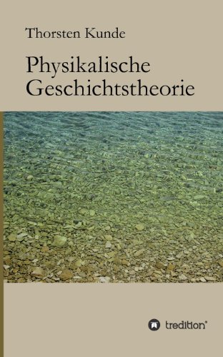 Physikalische Geschichtstheorie: Grundlagen für eine Einheitstheorie von Physik und Geschichte