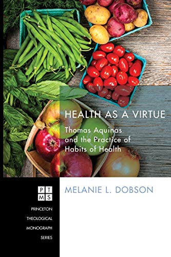 Health as a Virtue: Thomas Aquinas and the Practice of Habits of Health (Princeton Theological Monographs)