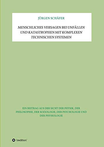 Menschliches Versagen bei Unfällen und Katastrophen bei komplexen technischen Systemen: Ein Beitrag aus der Sicht der Physik, der Philosophie, der Soziologie, der Psychologie und der Physiologie