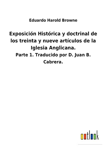Exposición Histórica y doctrinal de los treinta y nueve artículos de la Iglesia Anglicana.: Parte 1. Traducido por D. Juan B. Cabrera.