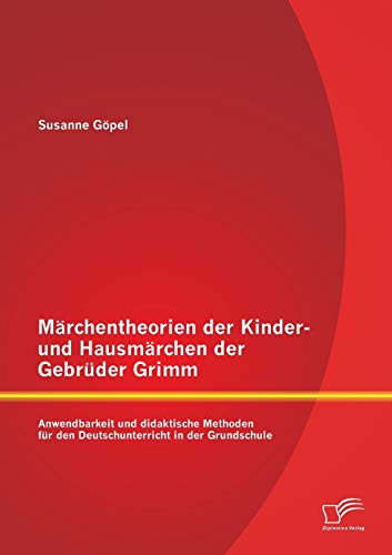 Märchentheorien der Kinder- und Hausmärchen der Gebrüder Grimm: Anwendbarkeit und didaktische Methoden für den Deutschunterricht in der Grundschule
