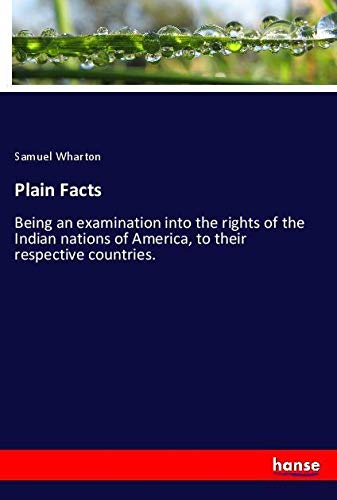 Plain Facts: Being an examination into the rights of the Indian nations of America, to their respective countries.