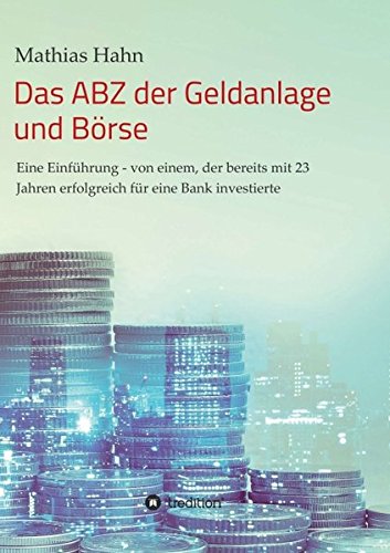 Das ABZ der Geldanlage und Börse: Eine Einführung - von einem, der bereits mit 23 Jahren erfolgreich für eine Bank investierte