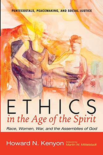 Ethics in the Age of the Spirit: Race, Women, War, and the Assemblies of God (Pentecostals, Peacemaking, and Social Justice)