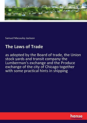 The Laws of Trade: as adopted by the Board of trade, the Union stock yards and transit company the Lumberman's exchange and the Produce exchange of ... with some practical hints in shipping