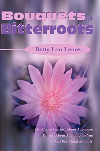 Bouquets of Bitterroots: Or How to Get Just About Anyone to Do Just About Anything for You-And Feel Good About It