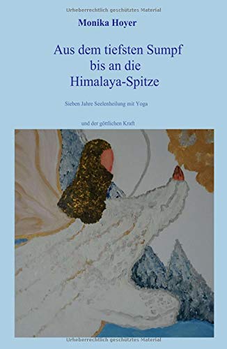 Aus dem tiefsten Sumpf bis an die Himalaya-Spitze: Sieben Jahre Seelenheilung mit Yoga und der göttlichen Kraft