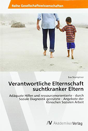 Verantwortliche Elternschaft suchtkranker Eltern: Adäquate Hilfen und ressourcenorientierte - durch Soziale Diagnostik gestützte - Angebote der Klinischen Sozialen Arbeit