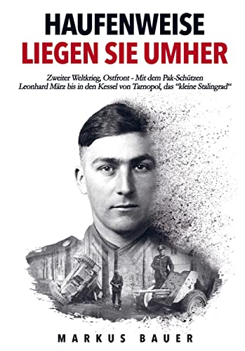 Haufenweise liegen sie umher: Zweiter Weltkrieg, Ostfront - Mit dem Pak-Schützen Leonhard März bis in den Kessel von Tarnopol, das kleine Stalingrad