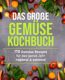 Das große Gemüsekochbuch: 170 Gemüse Rezepte für das ganze Jahr – regional & saisonal