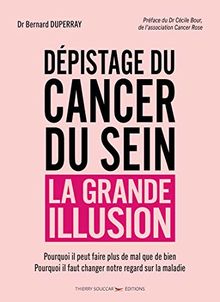 Dépistage du cancer du sein, la grande illusion : pourquoi il peut faire plus de mal que de bien, pourquoi il faut changer notre regard sur la maladie