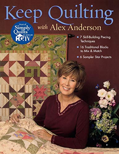 Keep Quilting With Alex Anderson: 7 Skill-building Piecing Techniques, 16 Traditional Blocks To Mix & Match, 6 Sampler Star Projects: 7 Skill Building ... Traditional Blocks - 6 Sampler Star Projects