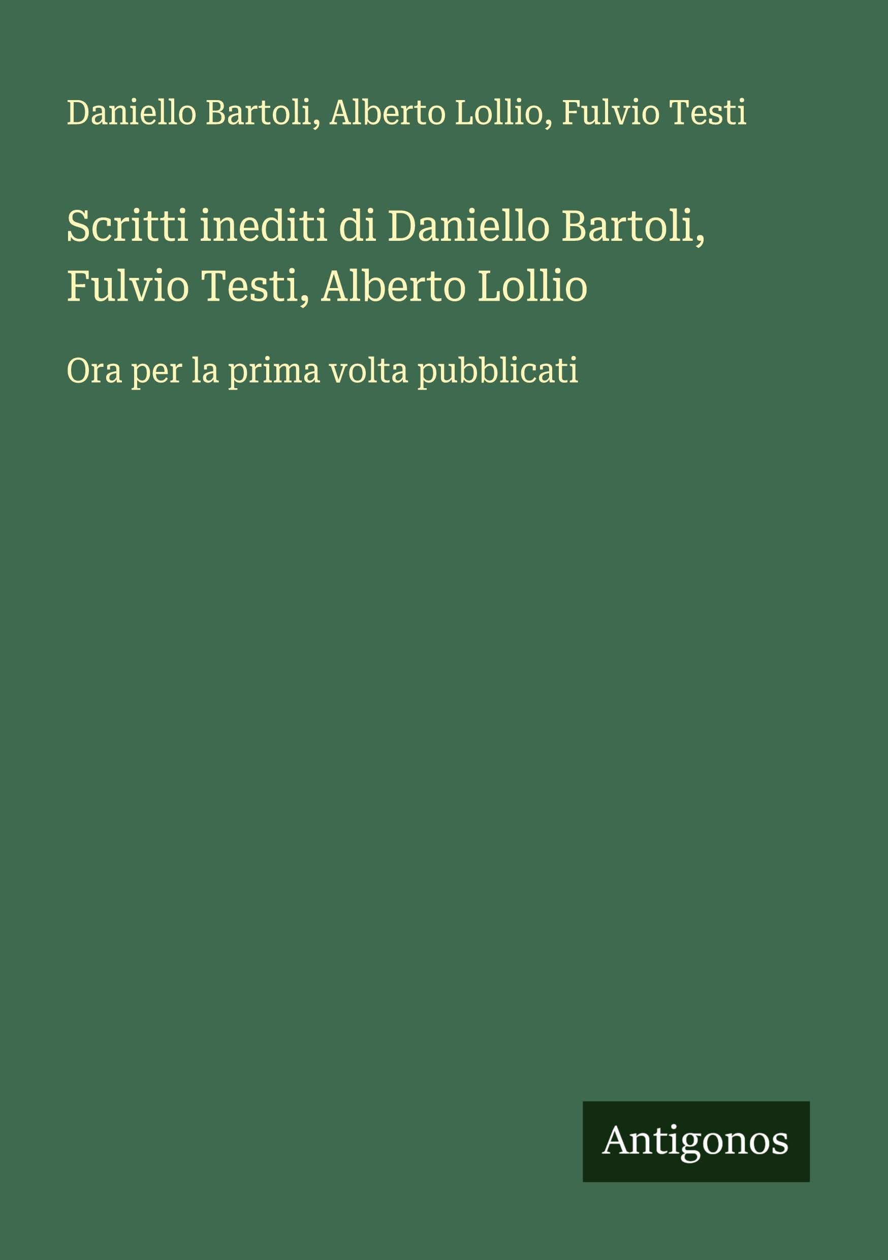 Scritti inediti di Daniello Bartoli, Fulvio Testi, Alberto Lollio: Ora per la prima volta pubblicati