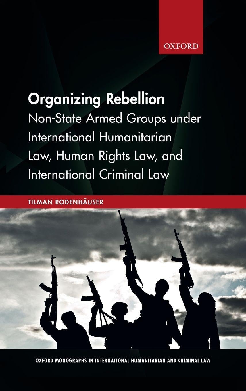 ORGANIZING REBELLION OMIHCL C: Non-State Armed Groups under International Humanitarian Law, Human Rights Law, and International Criminal Law (Oxford ... International Humanitarian and Criminal Law)