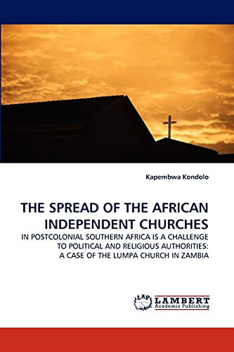 THE SPREAD OF THE AFRICAN INDEPENDENT CHURCHES: IN POSTCOLONIAL SOUTHERN AFRICA IS A CHALLENGE TO POLITICAL AND RELIGIOUS AUTHORITIES: A CASE OF THE LUMPA CHURCH IN ZAMBIA