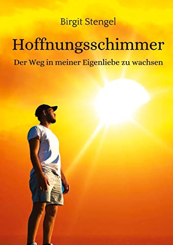 Hoffnungsschimmer: Der Weg in meiner Eigenliebe zu wachsen (Meine Lebenserfahrungen - Birgit Stengel: Der Weg in meiner Eigenliebe zu wachsen)