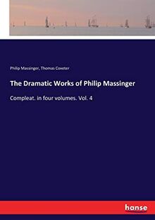 The Dramatic Works of Philip Massinger: Compleat. in four volumes. Vol. 4