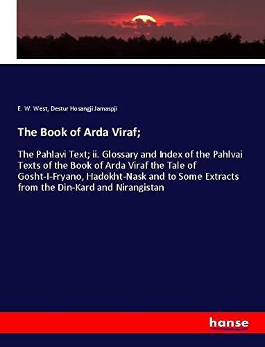 The Book of Arda Viraf;: The Pahlavi Text; ii. Glossary and Index of the Pahlvai Texts of the Book of Arda Viraf the Tale of Gosht-I-Fryano, ... Extracts from the Din-Kard and Nirangistan