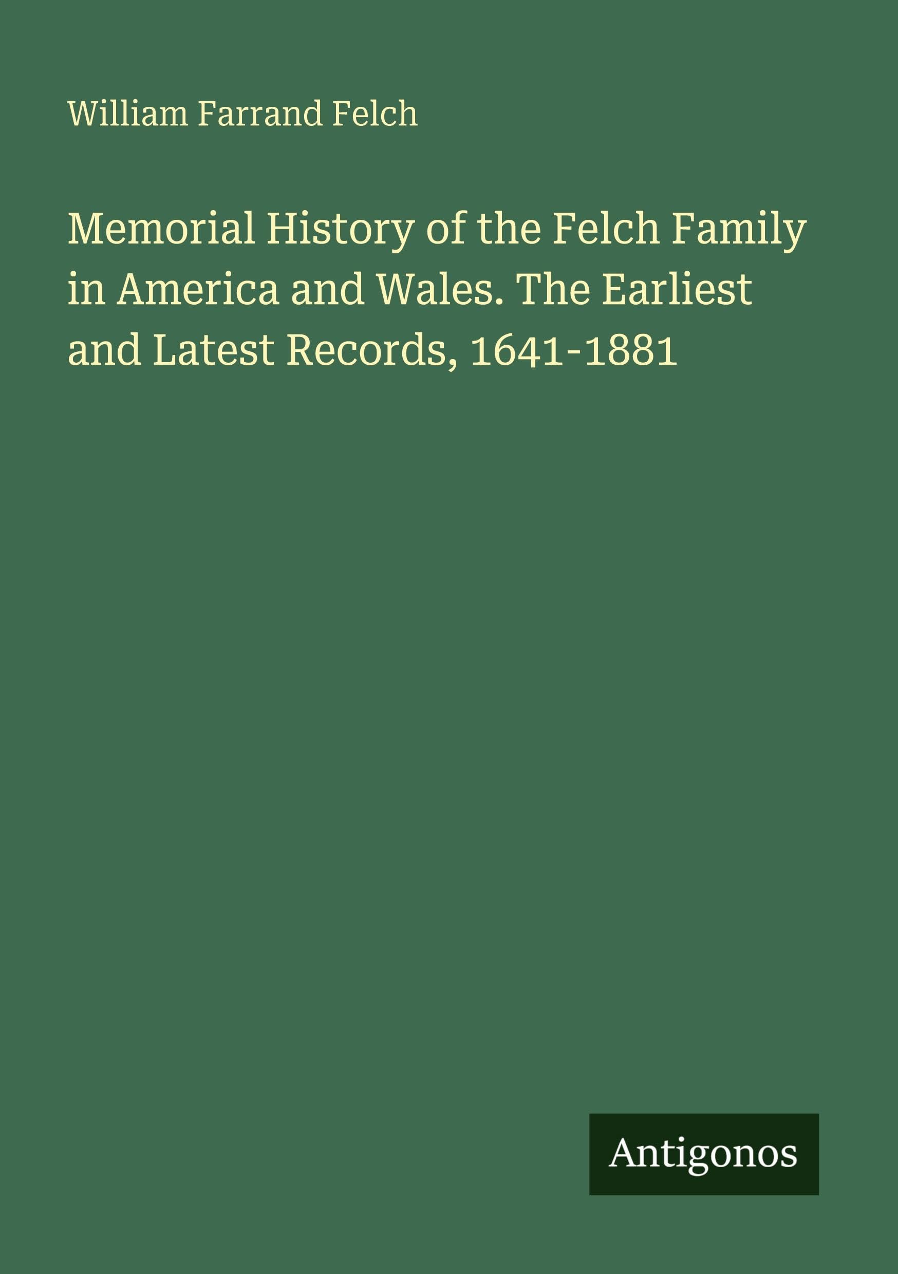 Memorial History of the Felch Family in America and Wales. The Earliest and Latest Records, 1641-1881