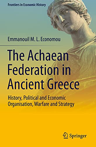 The Achaean Federation in Ancient Greece: History, Political and Economic Organisation, Warfare and Strategy (Frontiers in Economic History)