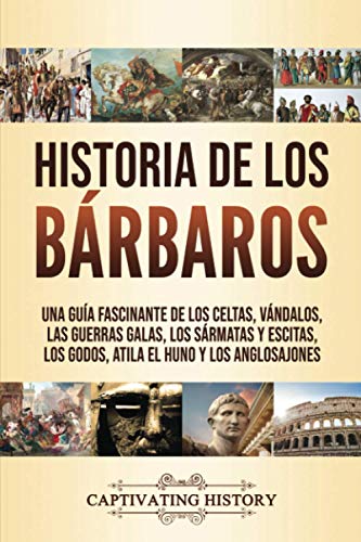 Historia de los Bárbaros: Una guía fascinante de los celtas, vándalos, las guerras galas, los sármatas y escitas, los godos, Atila el Huno y los anglosajones