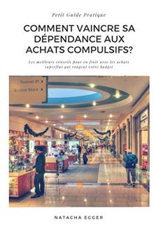 Petit Guide Pratique - COMMENT VAINCRE SA DEPENDANCE AUX ACHATS COMPULSIFS?: Les meilleurs conseils pour en finir avec les achats superflus qui rongent votre budget