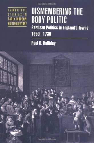 Dismembering the Body Politic: Partisan Politics in England's Towns, 1650-1730 (Cambridge Studies in Early Modern British History)
