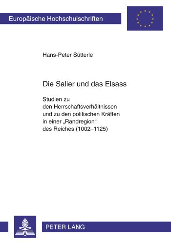 Die Salier und das Elsass: Studien zu den Herrschaftsverhältnissen und zu den politischen Kräften in einer «Randregion» des Reiches (1002-1125) ... / Publications Universitaires Européennes)