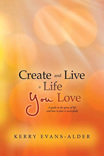 Create and Live a Life You Love: A guide to the game of life and how to play it successfully