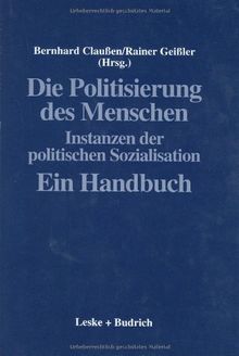 Die Politisierung des Menschen: Instanzen der politischen Sozialisation. Ein Handbuch (Politische Psychologie)