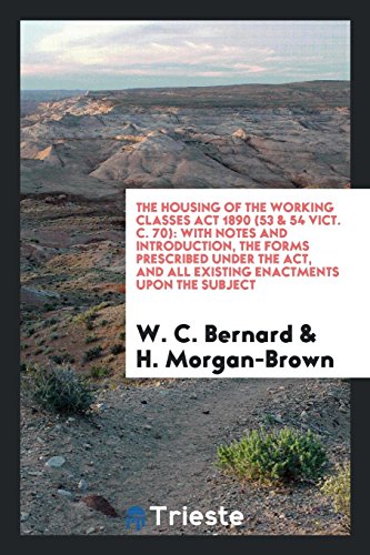 The Housing of the Working Classes Act 1890 (53 & 54 Vict. C. 70): With Notes and Introduction, the Forms Prescribed Under the Act, and All Existing Enactments upon the Subject