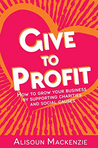Give to Profit: How to Grow Your Business by Supporting Charities and Social Causes (The Compassionate Business Series, Band 1)