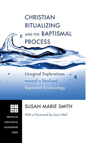 Christian Ritualizing and the Baptismal Process: Liturgical Explorations Toward a Realized Baptismal Ecclesiology (Princeton Theological Monograph, Band 174)