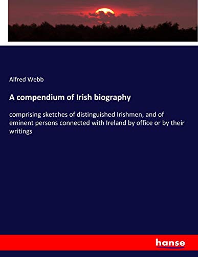 A compendium of Irish biography: comprising sketches of distinguished Irishmen, and of eminent persons connected with Ireland by office or by their writings
