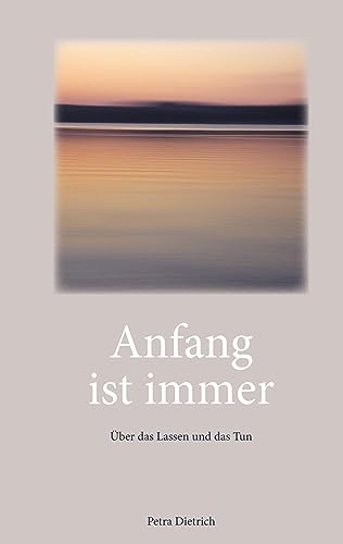 Anfang ist immer: Über das Lassen und das Tun - Texte zum Innehalten und Zu-sich-kommen